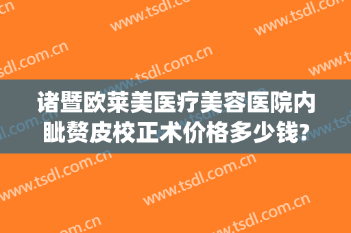 诸暨欧莱美医疗美容医院内眦赘皮校正术价格多少钱?靠谱吗?(诸暨欧莱美整形医院)