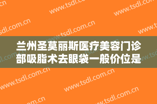兰州圣莫丽斯医疗美容门诊部吸脂术去眼袋一般价位是多少?怎么样?