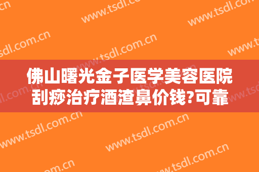 佛山曙光金子医学美容医院刮痧治疗酒渣鼻价钱?可靠吗?