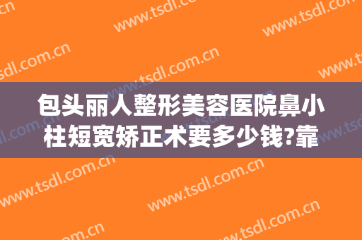 包头丽人整形美容医院鼻小柱短宽矫正术要多少钱?靠谱吗?(鼻小柱整形手术多少钱)