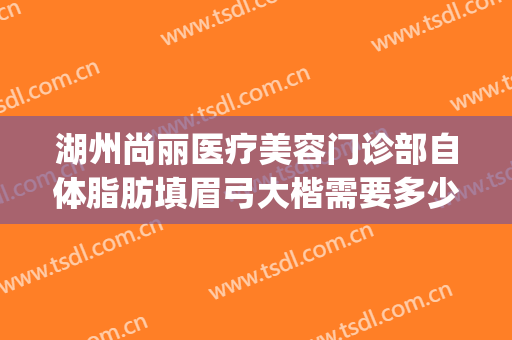 湖州尚丽医疗美容门诊部自体脂肪填眉弓大楷需要多少钱?怎么样?(湖州尚丽整形医院正规么)