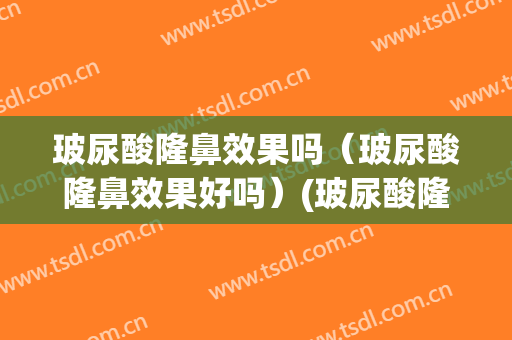 玻尿酸隆鼻效果吗（玻尿酸隆鼻效果好吗）(玻尿酸隆鼻好处)