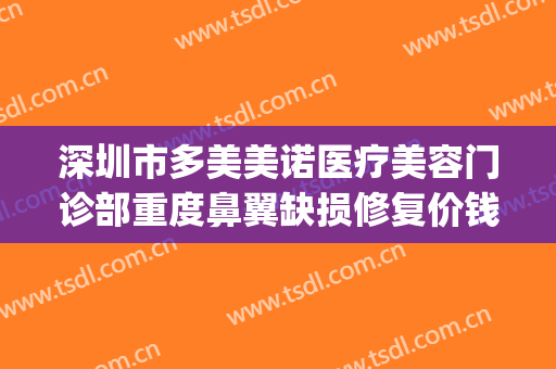 深圳市多美美诺医疗美容门诊部重度鼻翼缺损修复价钱?可靠吗?(诺美医疗美容整形医院)