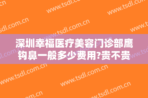 深圳幸福医疗美容门诊部鹰钩鼻一般多少费用?贵不贵?