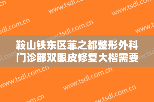 鞍山铁东区菲之都整形外科门诊部双眼皮修复大楷需要多少费用?靠谱吗?