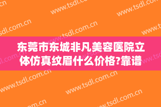东莞市东城非凡美容医院立体仿真纹眉什么价格?靠谱吗?(东莞非凡医院整形)
