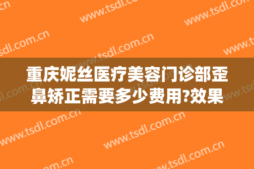 重庆妮丝医疗美容门诊部歪鼻矫正需要多少费用?效果怎么样?(重庆整形矫正)