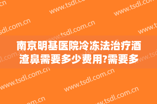 南京明基医院冷冻法治疗酒渣鼻需要多少费用?需要多久恢复?(酒渣鼻去医院治疗需要花费多少钱)