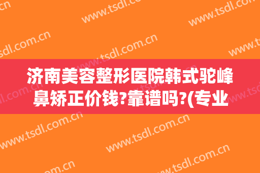 济南美容整形医院韩式驼峰鼻矫正价钱?靠谱吗?(专业矫正驼峰鼻的医院)
