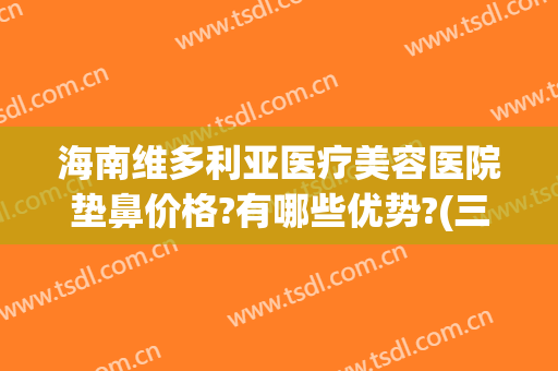海南维多利亚医疗美容医院垫鼻价格?有哪些优势?(三亚维多利亚整形医院价格表)