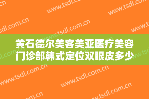 黄石德尔美客美亚医疗美容门诊部韩式定位双眼皮多少钱?需要多久恢复?