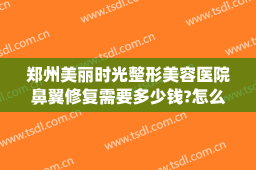 郑州美丽时光整形美容医院鼻翼修复需要多少钱?怎么样?(郑州鼻部整容医院)