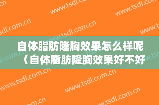 自体脂肪隆胸效果怎么样呢（自体脂肪隆胸效果好不好）(自体脂肪隆胸效果好还是假体隆胸好)