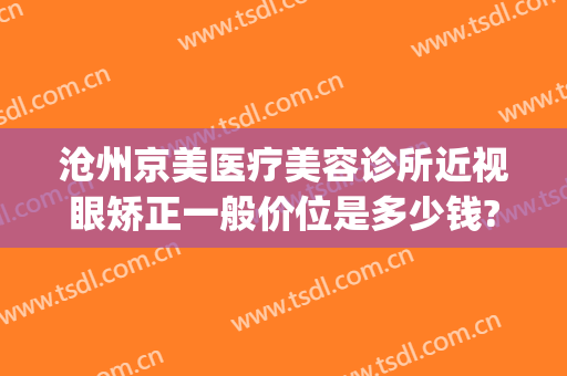 沧州京美医疗美容诊所近视眼矫正一般价位是多少钱?效果怎么样?(沧州中心医院医美整形科)