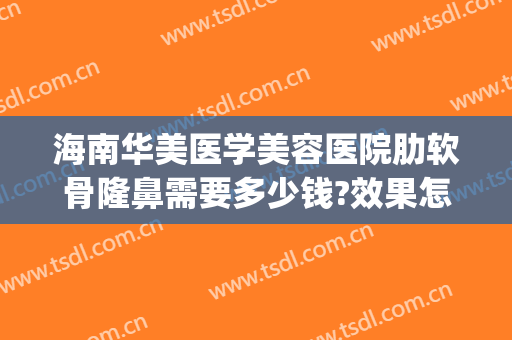 海南华美医学美容医院肋软骨隆鼻需要多少钱?效果怎么样?(肋骨隆鼻修复多少钱)