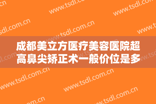 成都美立方医疗美容医院超高鼻尖矫正术一般价位是多少?需要多久恢复?