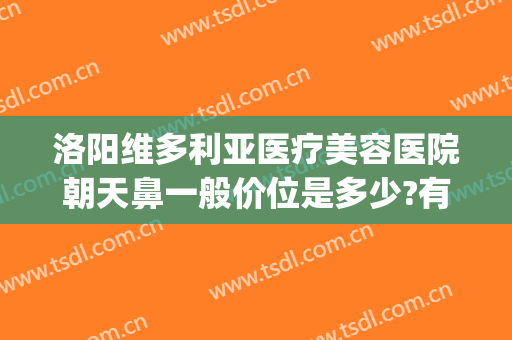 洛阳维多利亚医疗美容医院朝天鼻一般价位是多少?有哪些优势?(洛阳维美医疗美容医院)