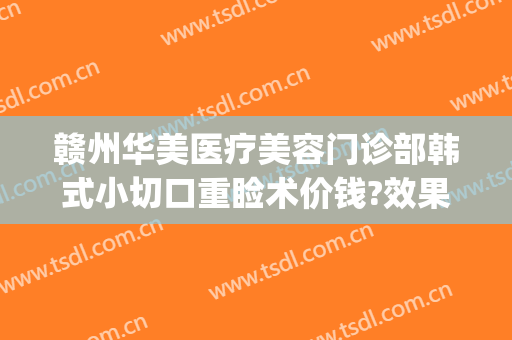 赣州华美医疗美容门诊部韩式小切口重睑术价钱?效果怎么样?(赣州华美整形医院)
