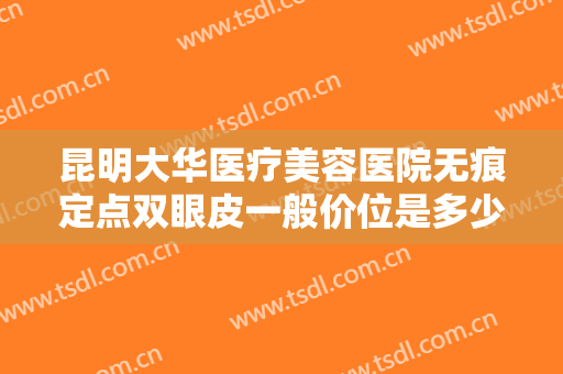 昆明大华医疗美容医院无痕定点双眼皮一般价位是多少费用?效果怎么样?