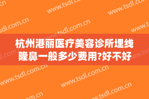 杭州港丽医疗美容诊所埋线隆鼻一般多少费用?好不好?(丽港医疗美容整形医院地址)
