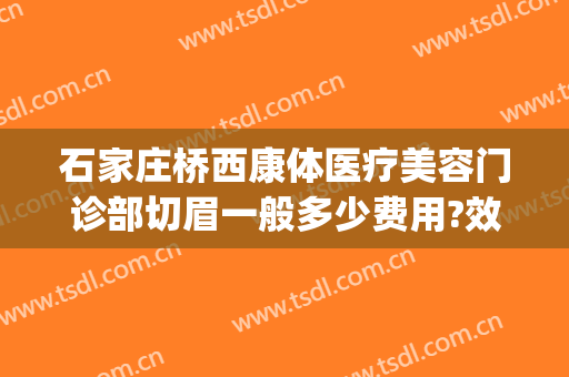 石家庄桥西康体医疗美容门诊部切眉一般多少费用?效果怎么样?(石家庄桥西康体医疗美容门诊部价格表)