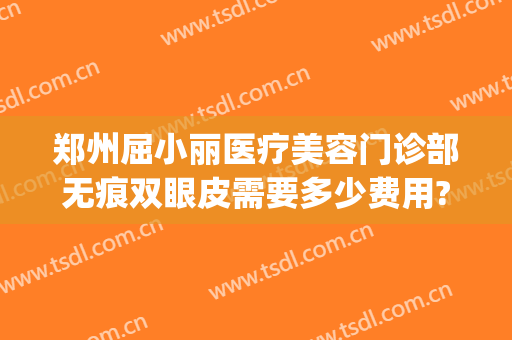 郑州屈小丽医疗美容门诊部无痕双眼皮需要多少费用?怎么样?(郑州屈小丽医疗美容医院)