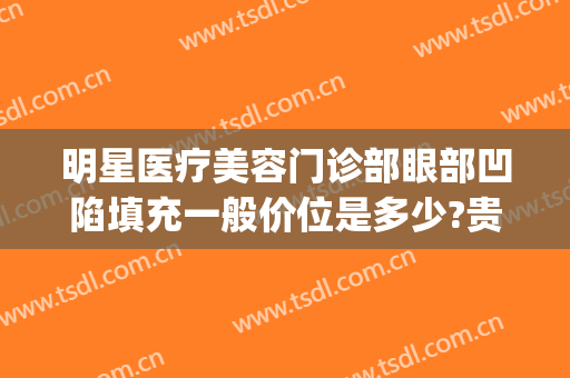 明星医疗美容门诊部眼部凹陷填充一般价位是多少?贵不贵?(面部凹陷填充价格)