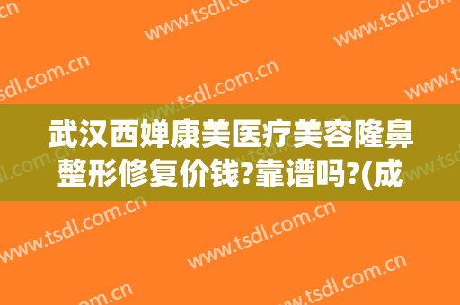 武汉西婵康美医疗美容隆鼻整形修复价钱?靠谱吗?(成都西婵自体隆鼻多少钱)