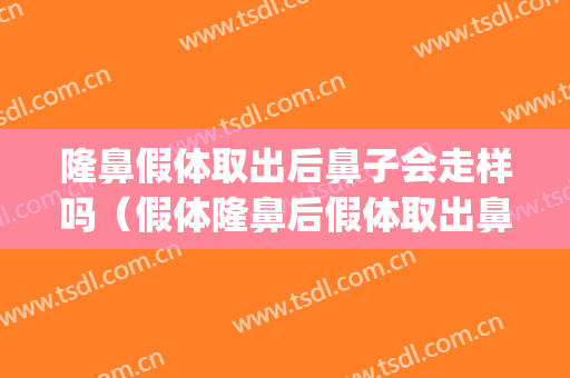 隆鼻假体取出后鼻子会走样吗（假体隆鼻后假体取出鼻子会怎么样）(做了鼻子把假体取了会怎么样)