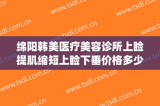 绵阳韩美医疗美容诊所上睑提肌缩短上睑下垂价格多少钱?好不好?(绵阳韩美整形美容医院怎么样)