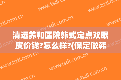 清远养和医院韩式定点双眼皮价钱?怎么样?(保定做韩式双眼皮费用)
