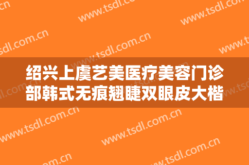 绍兴上虞艺美医疗美容门诊部韩式无痕翘睫双眼皮大楷需要多少费用?好不好?