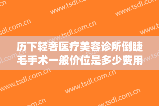 历下轻奢医疗美容诊所倒睫毛手术一般价位是多少费用?可靠吗?(医院做倒睫毛手术要多少钱)