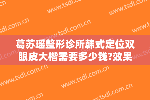 葛苏瑶整形诊所韩式定位双眼皮大楷需要多少钱?效果怎么样?
