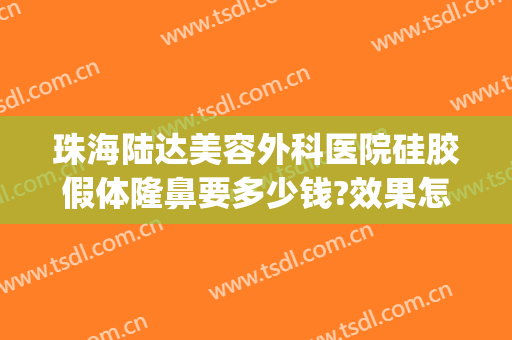 珠海陆达美容外科医院硅胶假体隆鼻要多少钱?效果怎么样?(珠海陆达整形美容医院)
