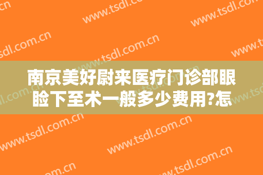 南京美好尉来医疗门诊部眼睑下至术一般多少费用?怎么样?