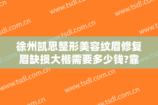 徐州凯思整形美容纹眉修复眉缺损大楷需要多少钱?靠谱吗?