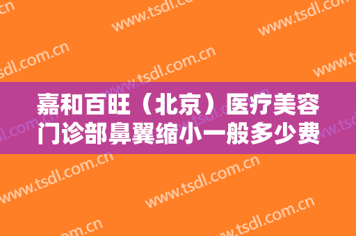 嘉和百旺（北京）医疗美容门诊部鼻翼缩小一般多少费用?可靠吗?