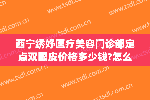 西宁绣妤医疗美容门诊部定点双眼皮价格多少钱?怎么样?(青海绣妤医疗美容服务有限公司)