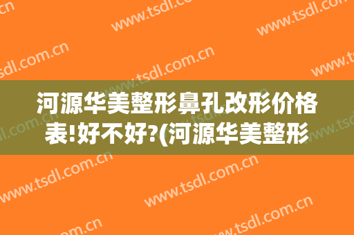 河源华美整形鼻孔改形价格表!好不好?(河源华美整形医院)
