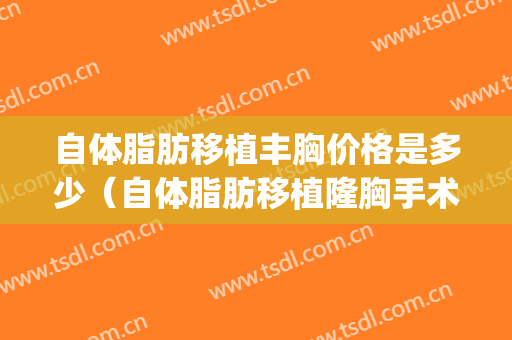 自体脂肪移植丰胸价格是多少（自体脂肪移植隆胸手术价格）(自体脂肪移植隆胸手术费用)