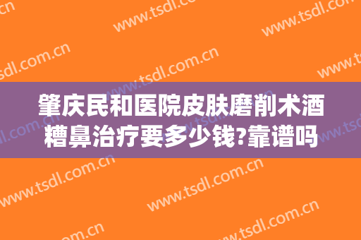 肇庆民和医院皮肤磨削术酒糟鼻治疗要多少钱?靠谱吗?(酒糟鼻切割手术多少钱)