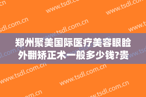 郑州聚美国际医疗美容眼睑外翻矫正术一般多少钱?贵不贵?(聚美整形医疗美容医院郑州)