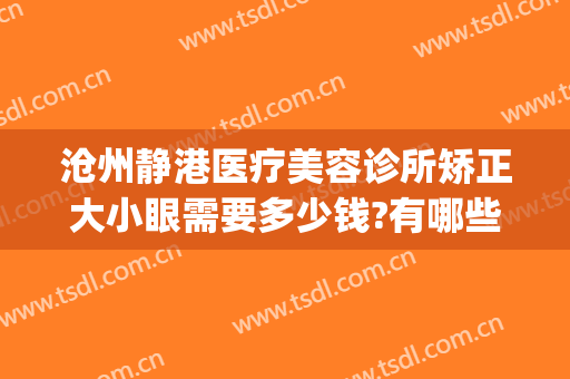 沧州静港医疗美容诊所矫正大小眼需要多少钱?有哪些优势?(沧州静港医疗美容怎么样)