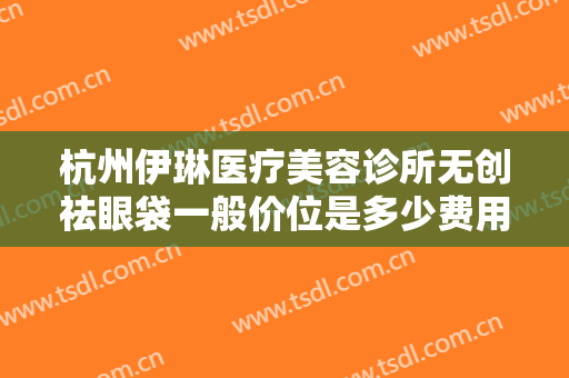 杭州伊琳医疗美容诊所无创祛眼袋一般价位是多少费用?多长时间恢复?