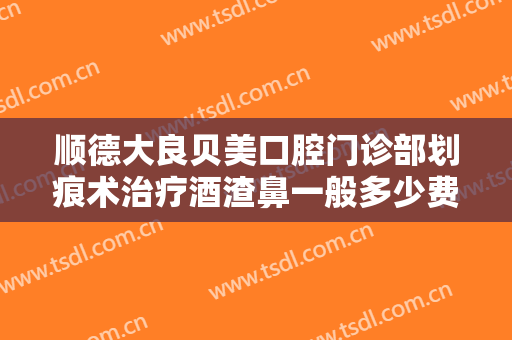 顺德大良贝美口腔门诊部划痕术治疗酒渣鼻一般多少费用?多长时间恢复?