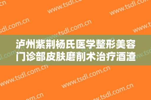 泸州紫荆杨氏医学整形美容门诊部皮肤磨削术治疗酒渣鼻价格多少钱?怎么样?