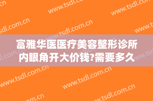 富雅华医医疗美容整形诊所内眼角开大价钱?需要多久恢复?(富华整形美容医院电话)