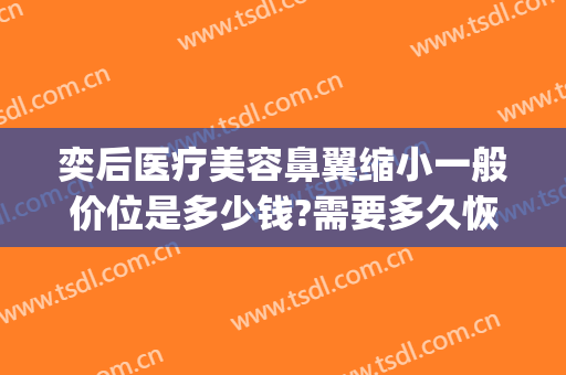 奕后医疗美容鼻翼缩小一般价位是多少钱?需要多久恢复?(整鼻翼缩小多少钱)