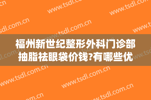 福州新世纪整形外科门诊部抽脂祛眼袋价钱?有哪些优势?(福州医科大学附属第一医院整形外科去眼袋找谁比较好)